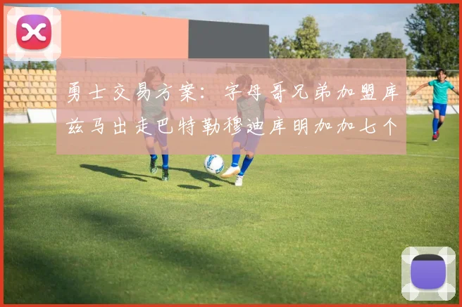 勇士交易方案：字母哥兄弟加盟库兹马出走巴特勒穆迪库明加加七个首轮选秀权
