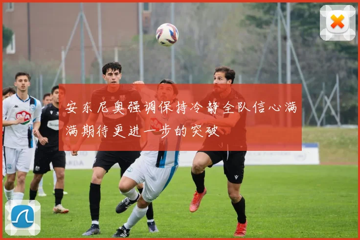 安东尼奥强调保持冷静全队信心满满期待更进一步的突破