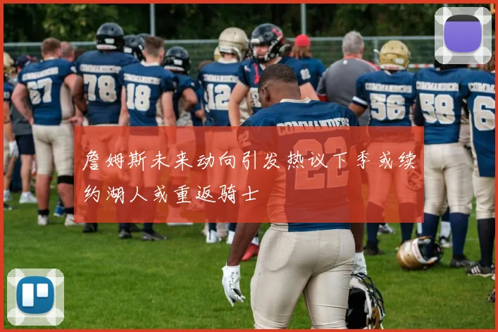詹姆斯未来动向引发热议下季或续约湖人或重返骑士