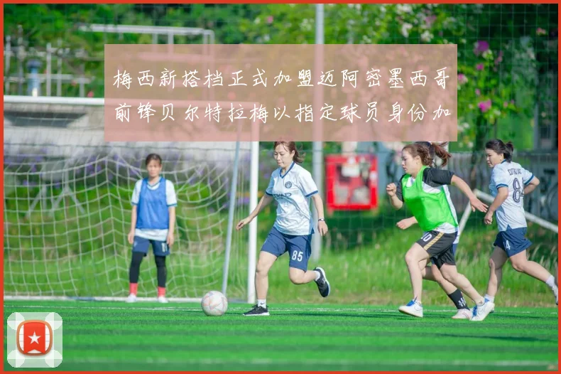 梅西新搭档正式加盟迈阿密墨西哥前锋贝尔特拉梅以指定球员身份加盟
